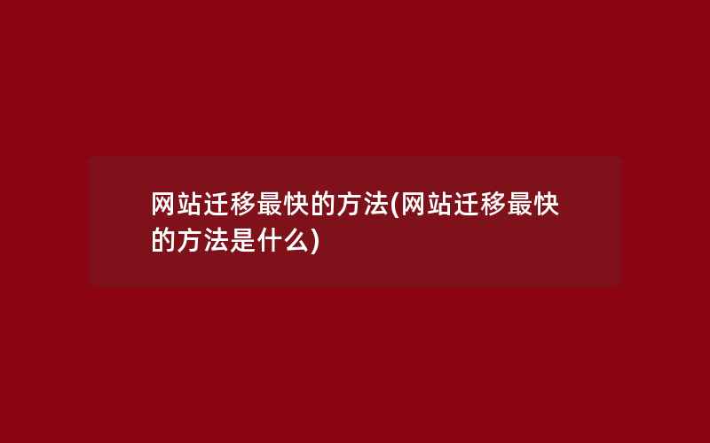 网站迁移最快的方法(网站迁移最快的方法是什么)