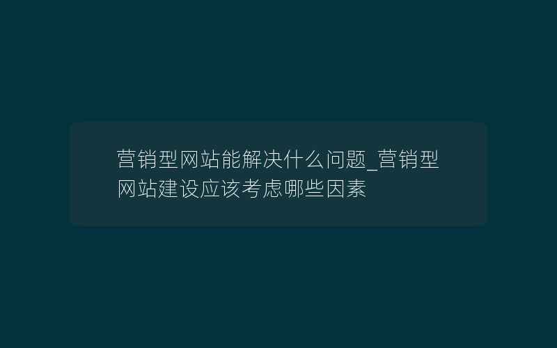 营销型网站能解决什么问题_营销型网站建设应该考虑哪些因素