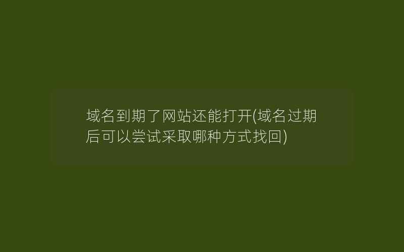 域名到期了网站还能打开(域名过期后可以尝试采取哪种方式找回)