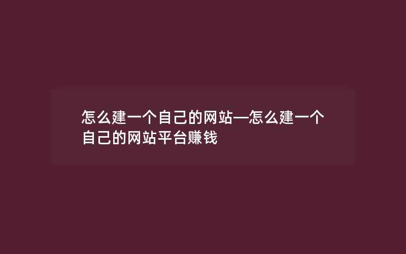 怎么建一个自己的网站—怎么建一个自己的网站平台赚钱