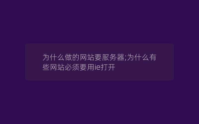 为什么做的网站要服务器;为什么有些网站必须要用ie打开