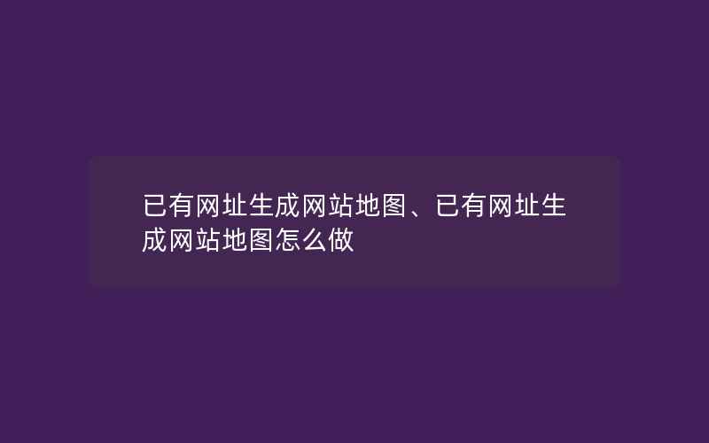 已有网址生成网站地图、已有网址生成网站地图怎么做