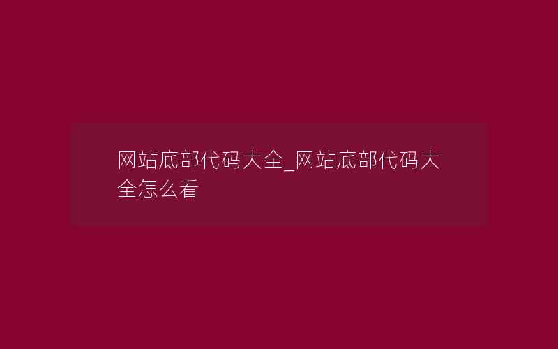 网站底部代码大全_网站底部代码大全怎么看