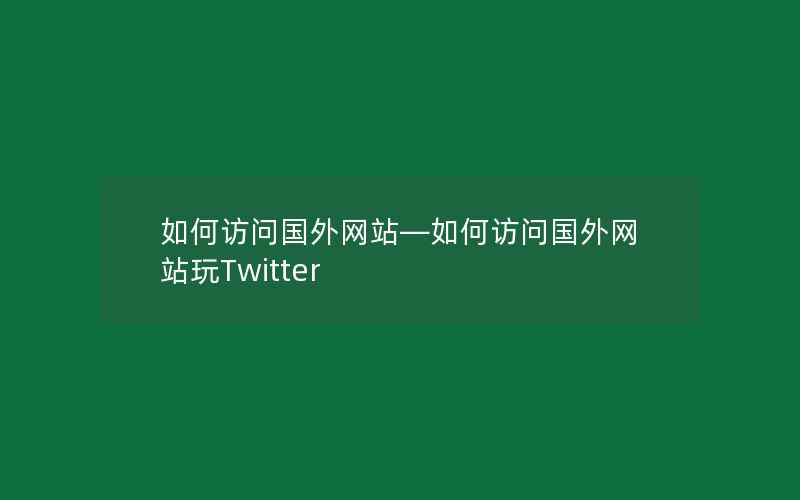 如何访问国外网站—如何访问国外网站玩Twitter