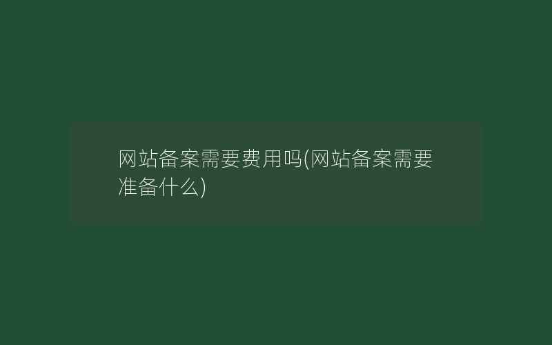 网站备案需要费用吗(网站备案需要准备什么)