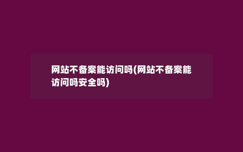 网站不备案能访问吗(网站不备案能访问吗安全吗)