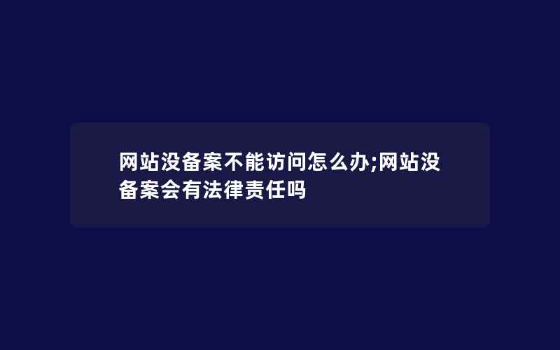 网站没备案不能访问怎么办;网站没备案会有法律责任吗