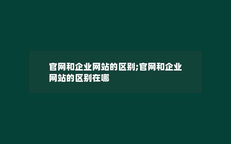 官网和企业网站的区别;官网和企业网站的区别在哪