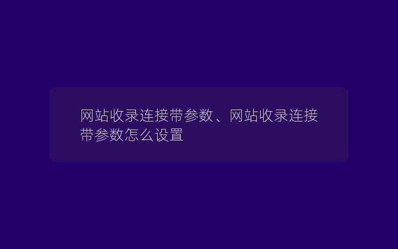 网站收录连接带参数、网站收录连接带参数怎么设置