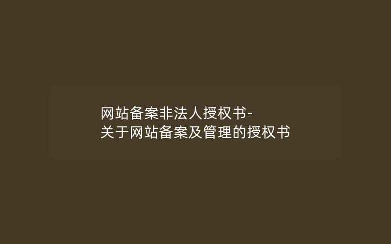 网站备案非法人授权书-关于网站备案及管理的授权书