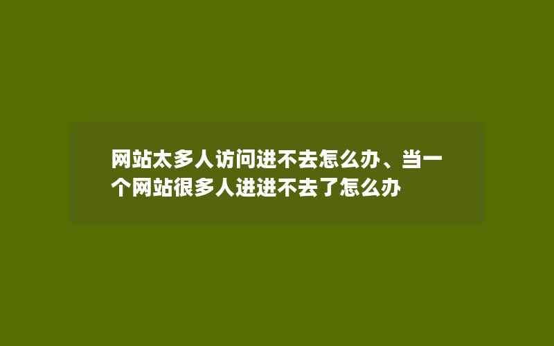 网站太多人访问进不去怎么办、当一个网站很多人进进不去了怎么办