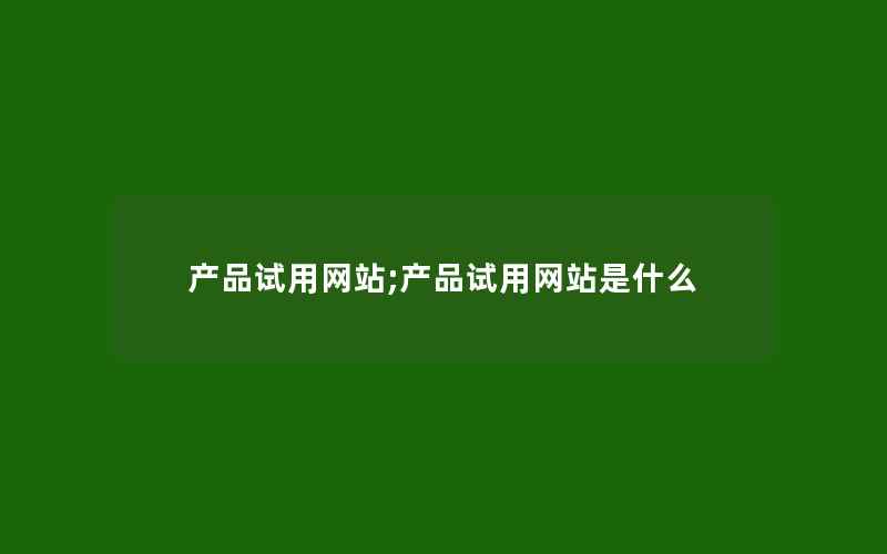 产品试用网站;产品试用网站是什么