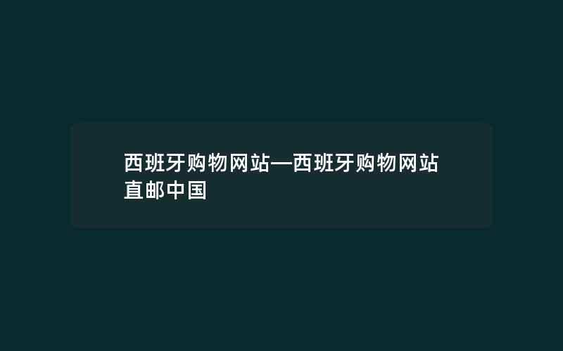 西班牙购物网站—西班牙购物网站 直邮中国