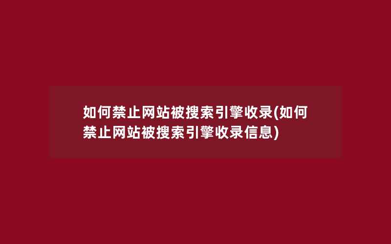 如何禁止网站被搜索引擎收录(如何禁止网站被搜索引擎收录信息)