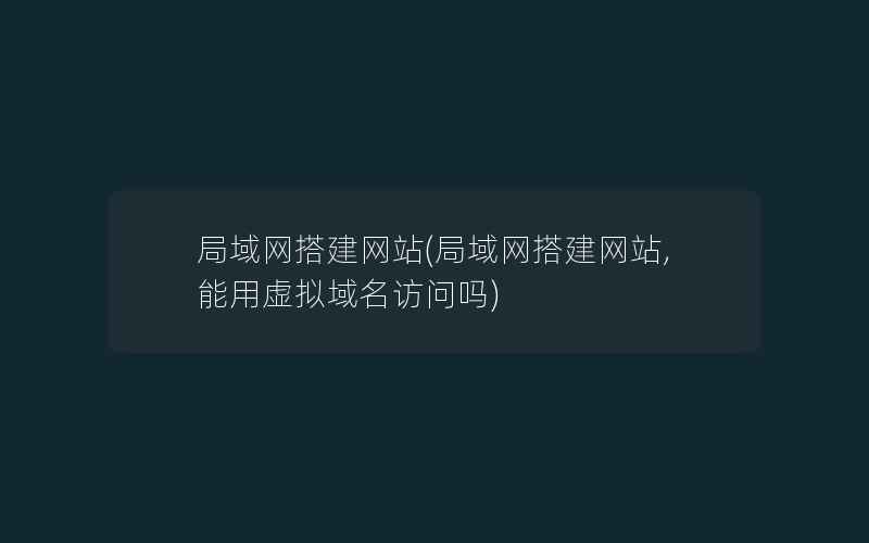 局域网搭建网站(局域网搭建网站,能用虚拟域名访问吗)