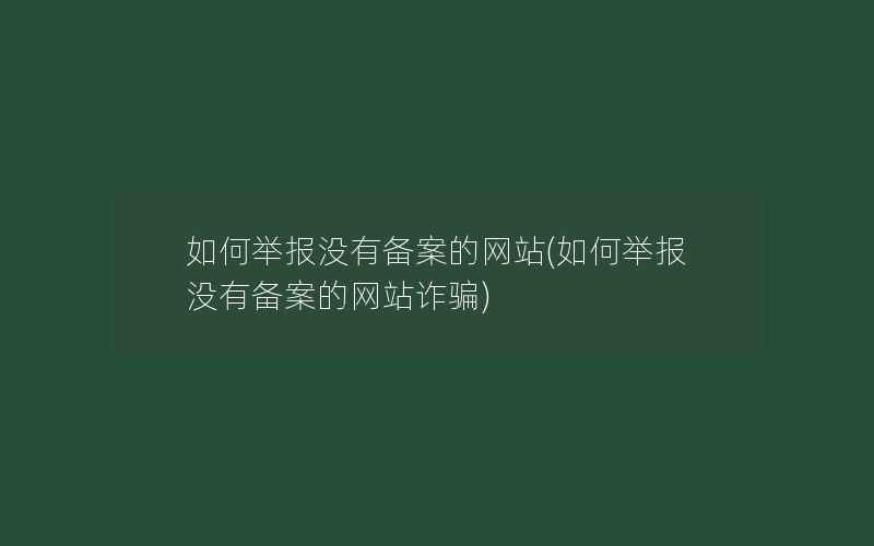 如何举报没有备案的网站(如何举报没有备案的网站诈骗)