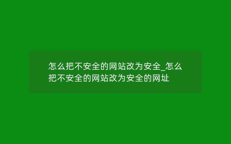 怎么把不安全的网站改为安全_怎么把不安全的网站改为安全的网址