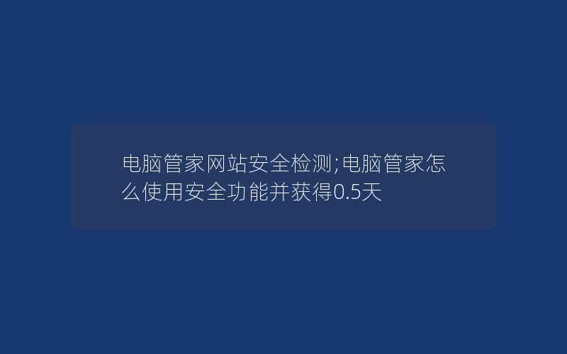 电脑管家网站安全检测;电脑管家怎么使用安全功能并获得0.5天