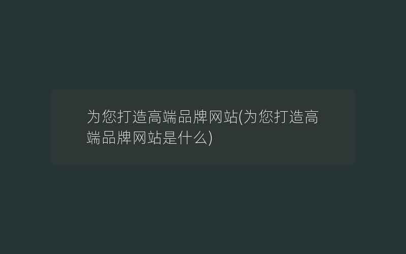 为您打造高端品牌网站(为您打造高端品牌网站是什么)