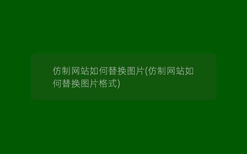 仿制网站如何替换图片(仿制网站如何替换图片格式)