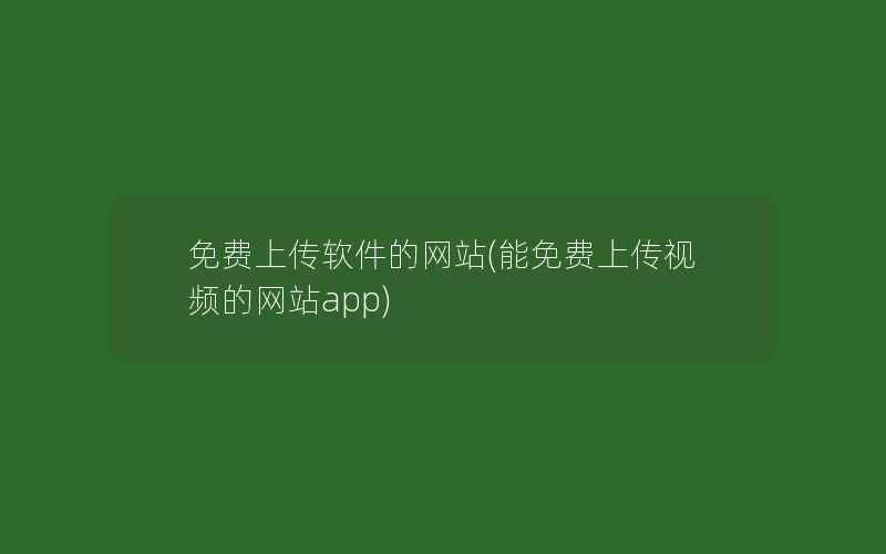 免费上传软件的网站(能免费上传视频的网站app)