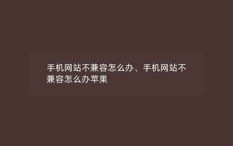 手机网站不兼容怎么办、手机网站不兼容怎么办苹果