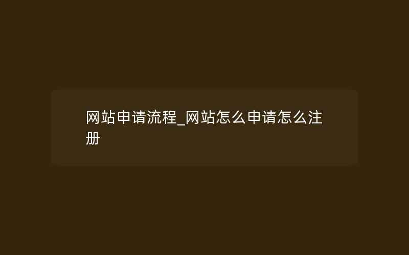 网站申请流程_网站怎么申请怎么注册