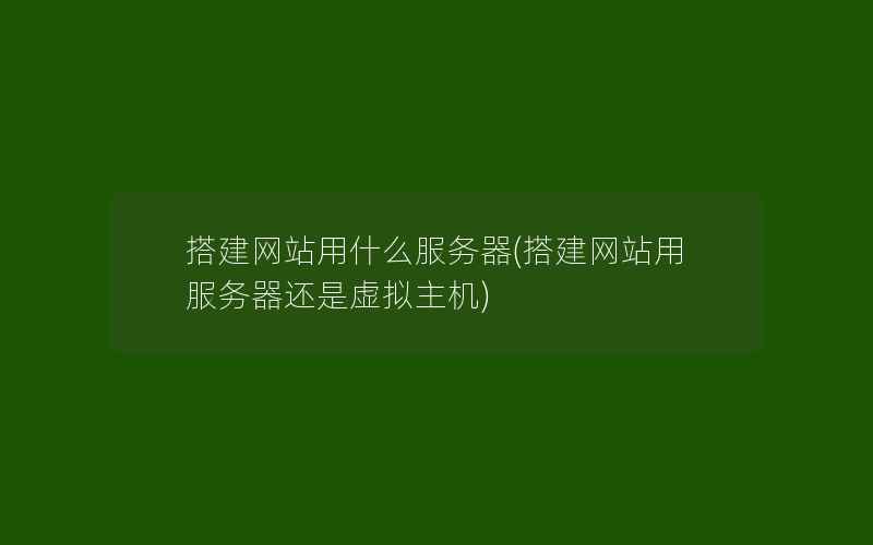 搭建网站用什么服务器(搭建网站用服务器还是虚拟主机)