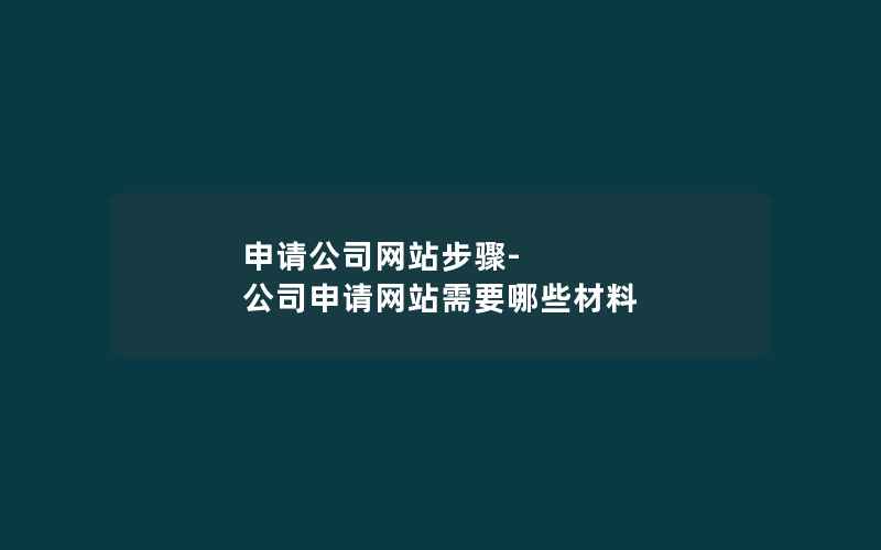 申请公司网站步骤-公司申请网站需要哪些材料