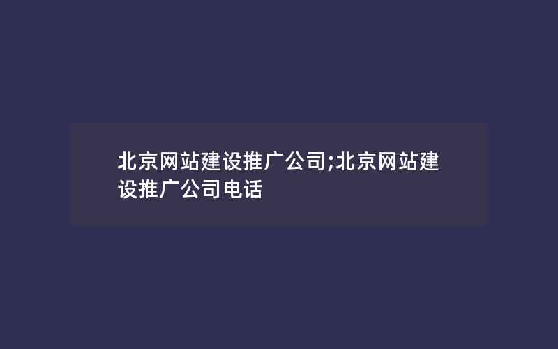 北京网站建设推广公司;北京网站建设推广公司电话