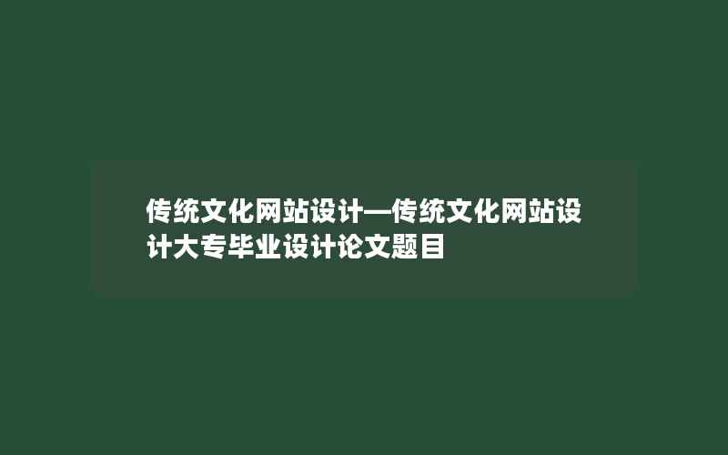 传统文化网站设计—传统文化网站设计大专毕业设计论文题目