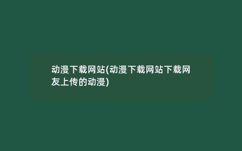 动漫下载网站(动漫下载网站下载网友上传的动漫)