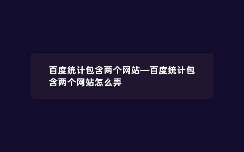 百度统计包含两个网站—百度统计包含两个网站怎么弄