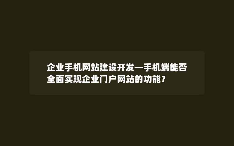 企业手机网站建设开发—手机端能否全面实现企业门户网站的功能？