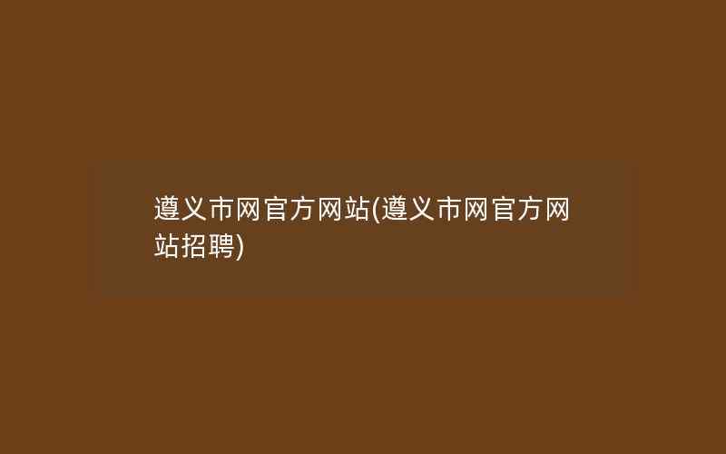 遵义市网官方网站(遵义市网官方网站招聘)