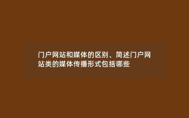 门户网站和媒体的区别、简述门户网站类的媒体传播形式包括哪些