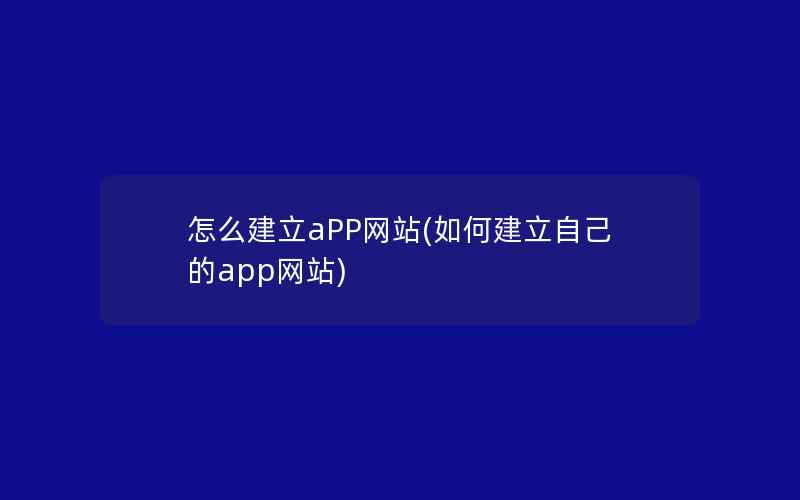 怎么建立aPP网站(如何建立自己的app网站)