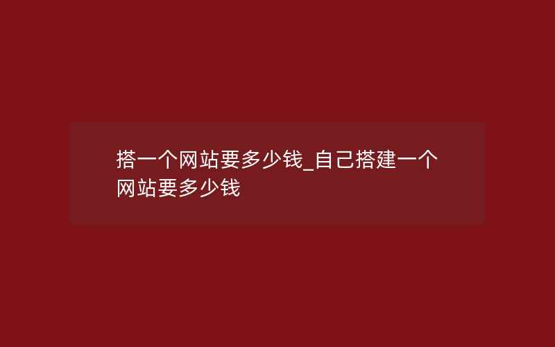 搭一个网站要多少钱_自己搭建一个网站要多少钱