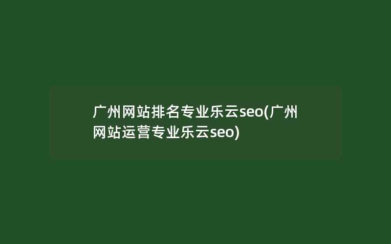 广州网站排名专业乐云seo(广州网站运营专业乐云seo)