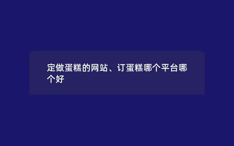 定做蛋糕的网站、订蛋糕哪个平台哪个好