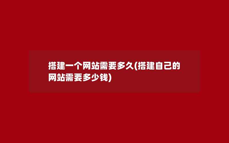 搭建一个网站需要多久(搭建自己的网站需要多少钱)