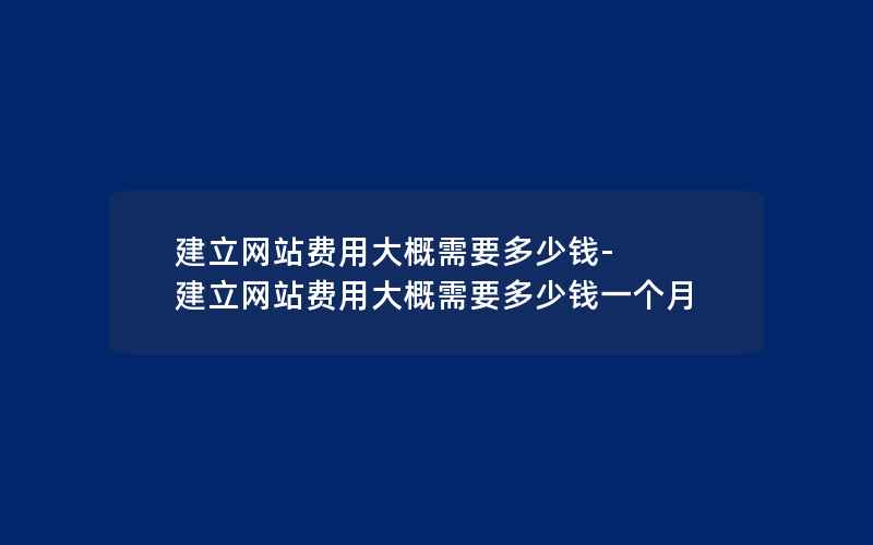 建立网站费用大概需要多少钱-建立网站费用大概需要多少钱一个月