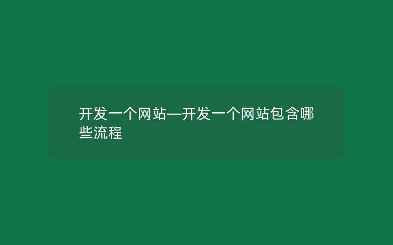 开发一个网站—开发一个网站包含哪些流程