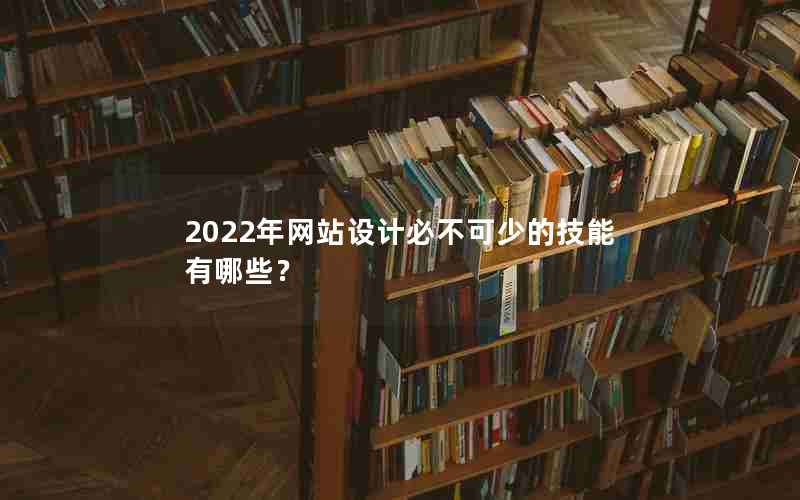 2022年网站设计必不可少的技能有哪些？