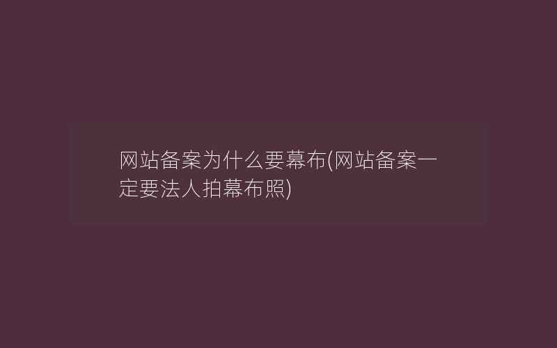 网站备案为什么要幕布(网站备案一定要法人拍幕布照)