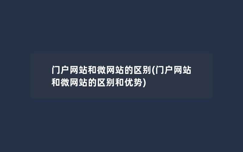 门户网站和微网站的区别(门户网站和微网站的区别和优势)