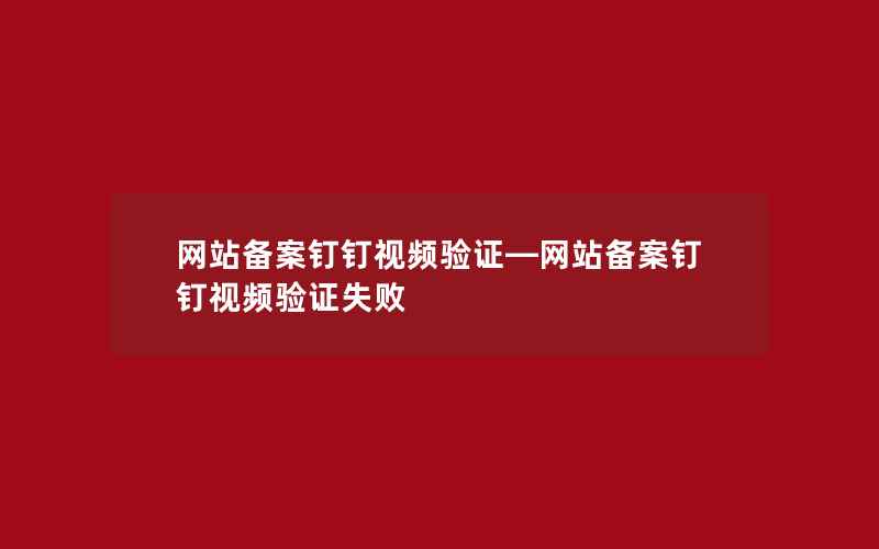 网站备案钉钉视频验证—网站备案钉钉视频验证失败