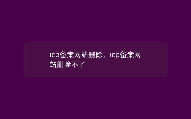 icp备案网站删除、icp备案网站删除不了