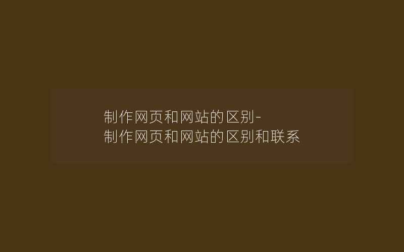 制作网页和网站的区别-制作网页和网站的区别和联系