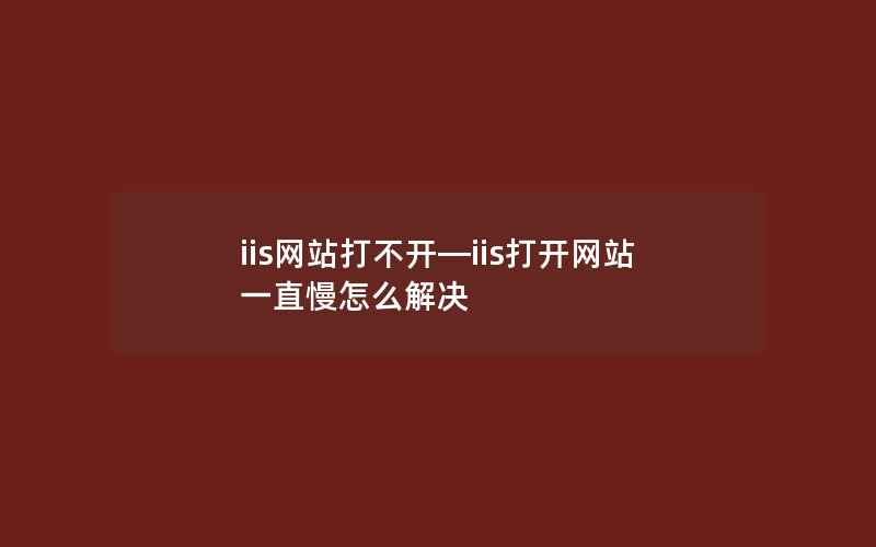 iis网站打不开—iis打开网站一直慢怎么解决